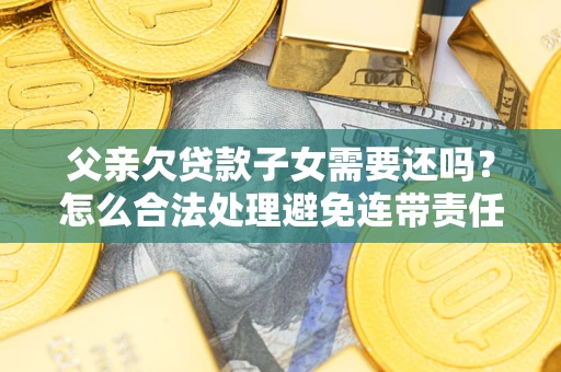 武汉父亲欠贷款子女需要还吗？怎么合法处理避免连带责任？