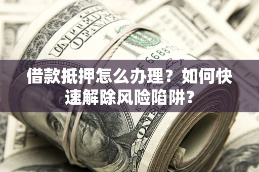 武汉借款抵押怎么办理？如何快速解除风险陷阱？