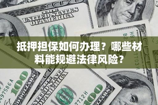 武汉抵押担保如何办理？哪些材料能规避法律风险？