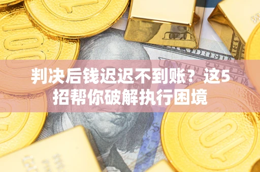 武汉判决后钱迟迟不到账？这5招帮你破解执行困境