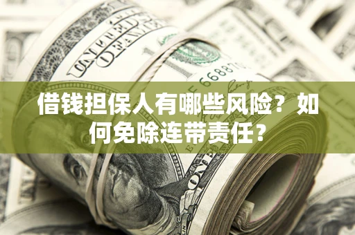 武汉借钱担保人有哪些风险？如何免除连带责任？