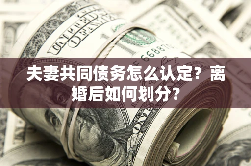 武汉夫妻共同债务怎么认定？离婚后如何划分？
