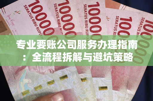 武汉专业要账公司服务办理指南：全流程拆解与避坑策略