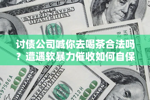 武汉讨债公司喊你去喝茶合法吗？遭遇软暴力催收如何自保？