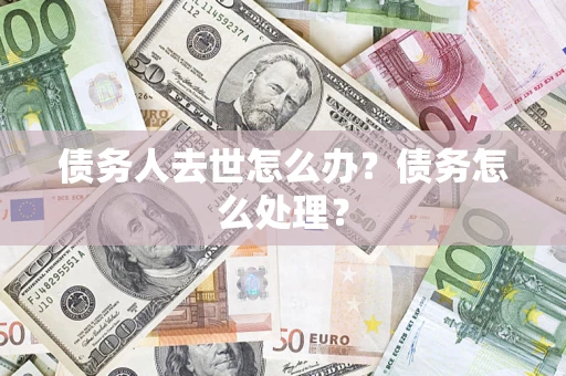 武汉债务人去世怎么办？债务怎么处理？