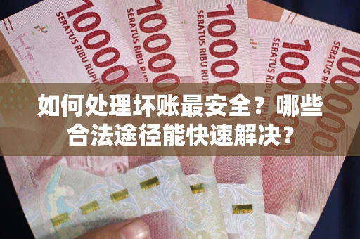 武汉如何处理坏账最安全？哪些合法途径能快速解决？