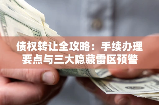 武汉债权转让全攻略：手续办理要点与三大隐藏雷区预警