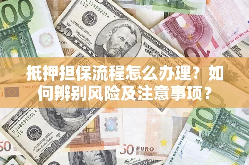 武汉抵押担保流程怎么办理？如何辨别风险及注意事项？