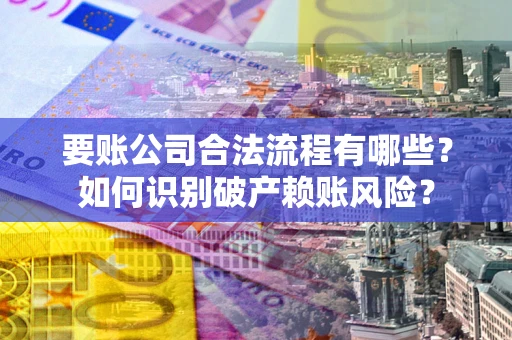 武汉要账公司合法流程有哪些？如何识别破产赖账风险？
