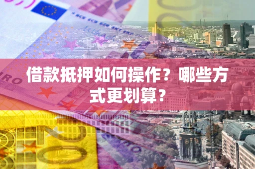 武汉借款抵押如何操作？哪些方式更划算？
