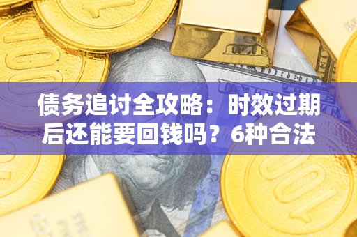 武汉债务追讨全攻略：时效过期后还能要回钱吗？6种合法手段助你维权