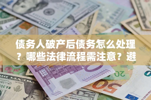 武汉债务人破产后债务怎么处理？哪些法律流程需注意？避免踩坑指南