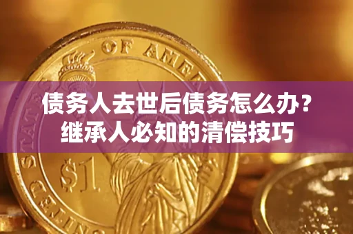 武汉债务人去世后债务怎么办？继承人必知的清偿技巧