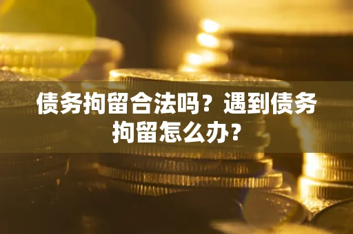 武汉债务拘留合法吗？遇到债务拘留怎么办？