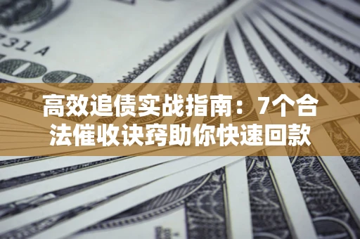 武汉高效追债实战指南：7个合法催收诀窍助你快速回款