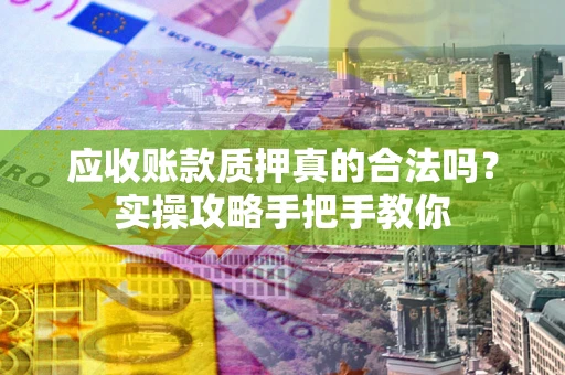 武汉应收账款质押真的合法吗？实操攻略手把手教你