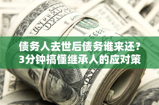 武汉债务人去世后债务谁来还？3分钟搞懂继承人的应对策略