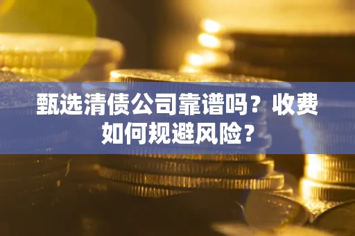 武汉甄选清债公司靠谱吗？收费如何规避风险？