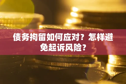 武汉债务拘留如何应对？怎样避免起诉风险？