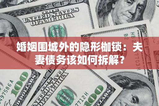 武汉婚姻围城外的隐形枷锁：夫妻债务该如何拆解？