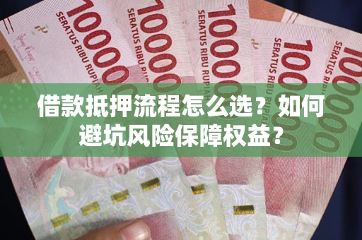 武汉借款抵押流程怎么选？如何避坑风险保障权益？
