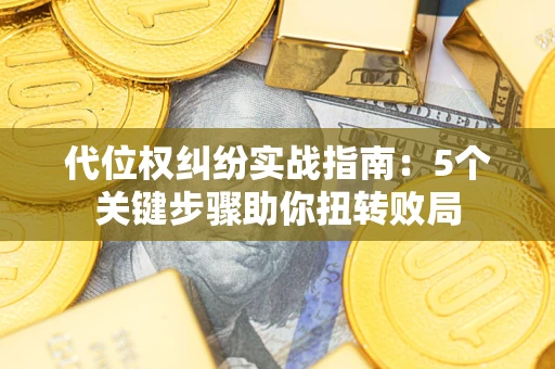 武汉代位权纠纷实战指南：5个关键步骤助你扭转败局