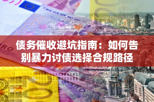武汉债务催收避坑指南：如何告别暴力讨债选择合规路径