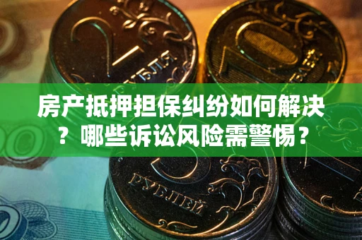 武汉房产抵押担保纠纷如何解决？哪些诉讼风险需警惕？