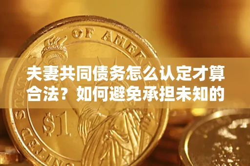 武汉夫妻共同债务怎么认定才算合法？如何避免承担未知的债务风险？