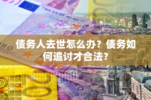 武汉债务人去世怎么办？债务如何追讨才合法？