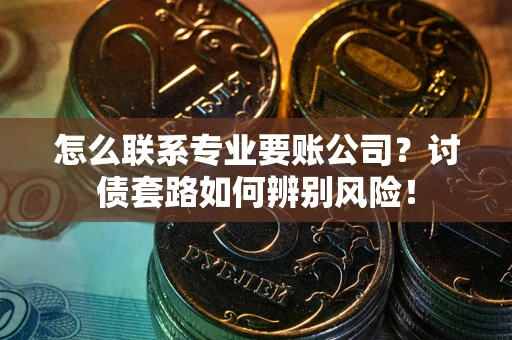 武汉怎么联系专业要账公司？讨债套路如何辨别风险！
