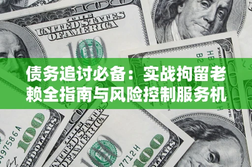 武汉债务追讨必备：实战拘留老赖全指南与风险控制服务机构推荐