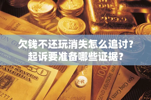武汉欠钱不还玩消失怎么追讨？起诉要准备哪些证据？