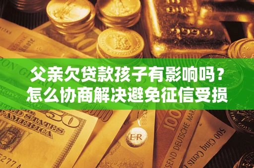 武汉父亲欠贷款孩子有影响吗？怎么协商解决避免征信受损？