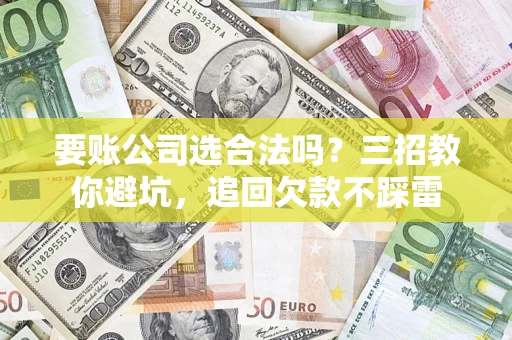 武汉要账公司选合法吗？三招教你避坑，追回欠款不踩雷