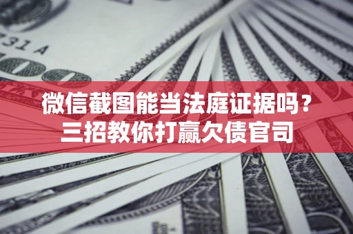 武汉微信截图能当法庭证据吗？三招教你打赢欠债官司