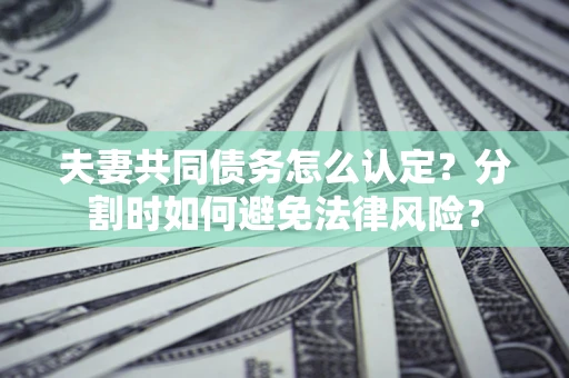 武汉夫妻共同债务怎么认定？分割时如何避免法律风险？