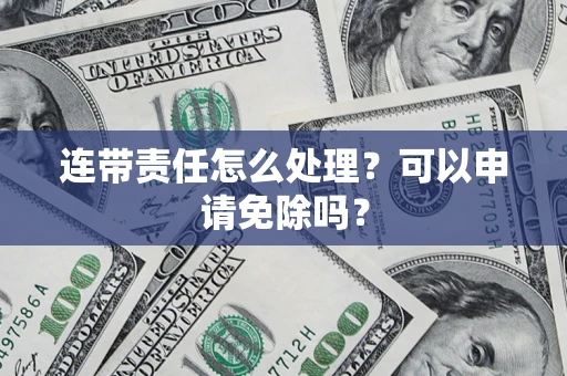 武汉连带责任怎么处理？可以申请免除吗？