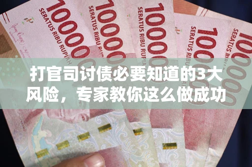 武汉打官司讨债必要知道的3大风险，专家教你这么做成功率飙升