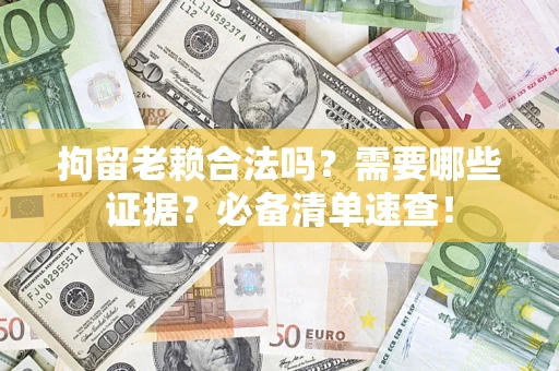 武汉拘留老赖合法吗？需要哪些证据？必备清单速查！