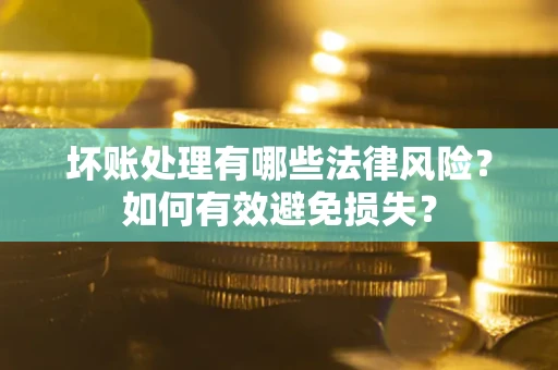 武汉坏账处理有哪些法律风险？如何有效避免损失？